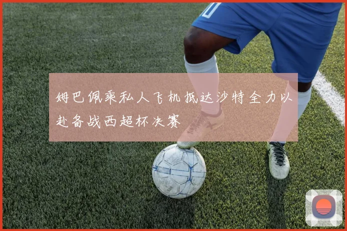 姆巴佩乘私人飞机抵达沙特全力以赴备战西超杯决赛
