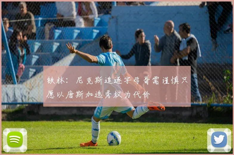 铁林：尼克斯追逐字母哥需谨慎只愿以唐斯加选秀权为代价
