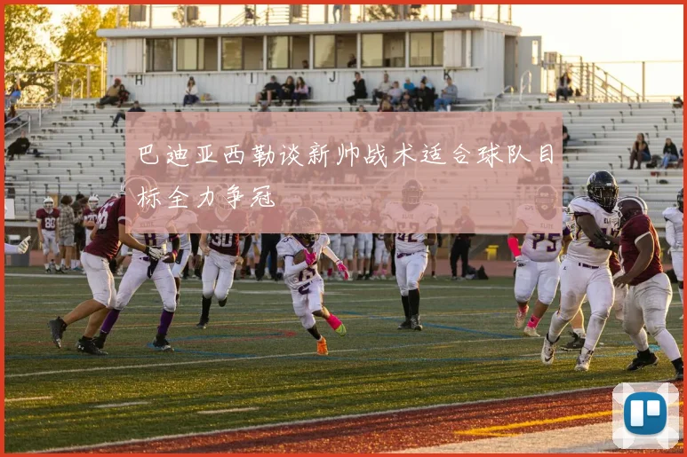 巴迪亚西勒谈新帅战术适合球队目标全力争冠