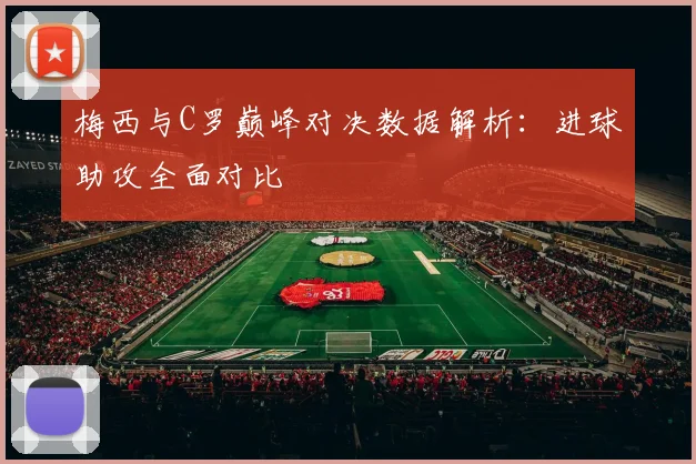 梅西与C罗巅峰对决数据解析：进球助攻全面对比