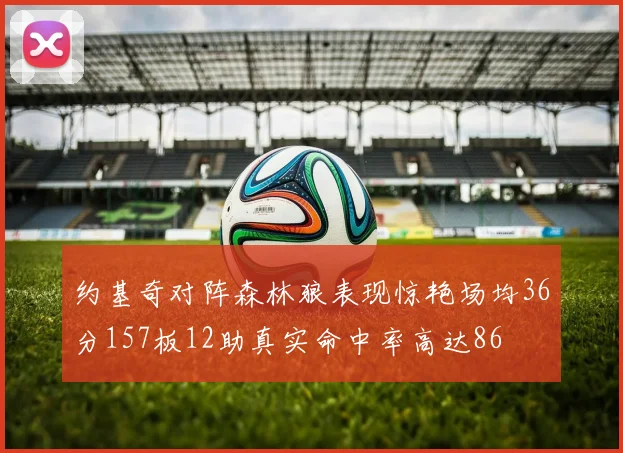 约基奇对阵森林狼表现惊艳场均36分157板12助真实命中率高达86