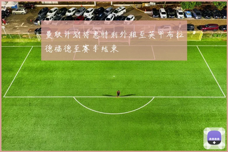 曼联计划将惠特利外租至英甲布拉德福德至赛季结束