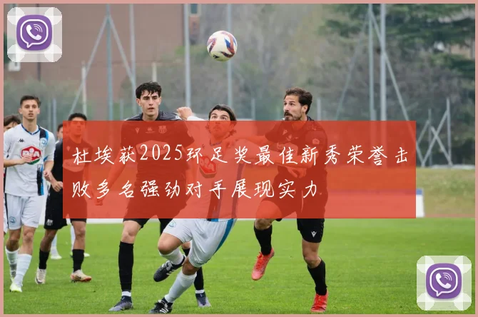 杜埃获2025环足奖最佳新秀荣誉击败多名强劲对手展现实力