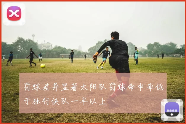 罚球差异显著太阳队罚球命中率低于独行侠队一半以上