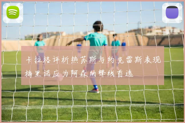 卡拉格评析热苏斯与约克雷斯表现梅里诺应为阿森纳锋线首选