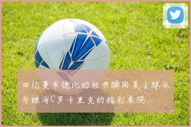 回忆曼市德比的经典瞬间复古球衣与继海C罗卡里克的精彩表现