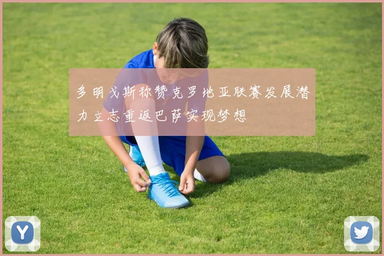 多明戈斯称赞克罗地亚联赛发展潜力立志重返巴萨实现梦想