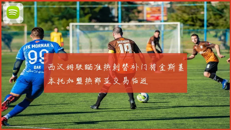 西汉姆联瞄准热刺替补门将金斯基本托加盟热那亚交易临近