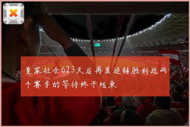 皇家社会623天后再度逆转胜利近两个赛季的等待终于结束