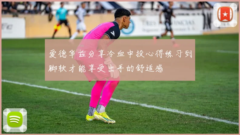 爱德华兹分享冷血中投心得练习到脚软才能享受出手的舒适感