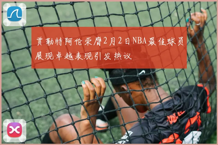 贾勒特阿伦荣膺2月2日NBA最佳球员展现卓越表现引发热议