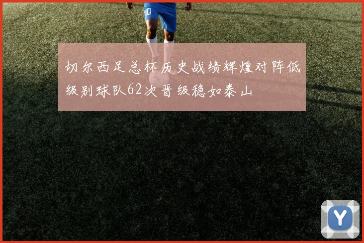 切尔西足总杯历史战绩辉煌对阵低级别球队62次晋级稳如泰山
