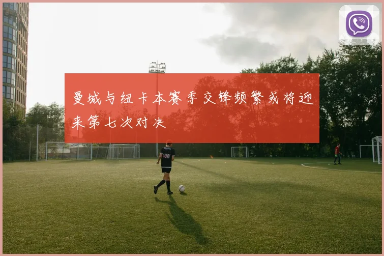 曼城与纽卡本赛季交锋频繁或将迎来第七次对决