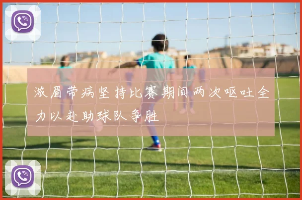 浓眉带病坚持比赛期间两次呕吐全力以赴助球队争胜