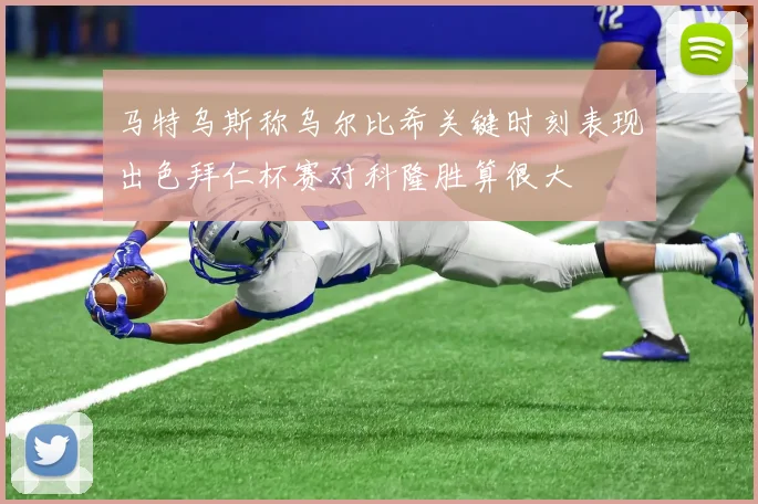 马特乌斯称乌尔比希关键时刻表现出色拜仁杯赛对科隆胜算很大