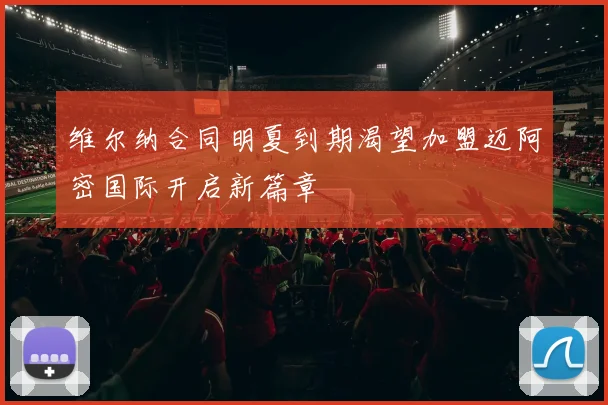 维尔纳合同明夏到期渴望加盟迈阿密国际开启新篇章