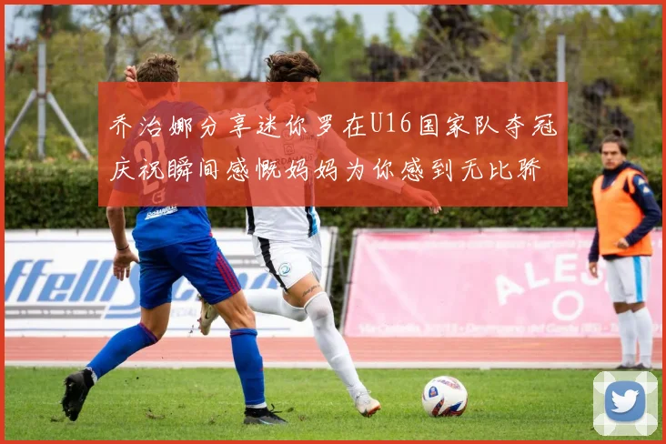 乔治娜分享迷你罗在U16国家队夺冠庆祝瞬间感慨妈妈为你感到无比骄傲