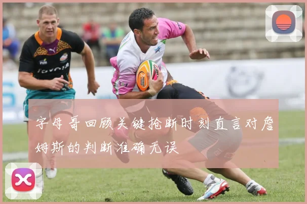 字母哥回顾关键抢断时刻直言对詹姆斯的判断准确无误