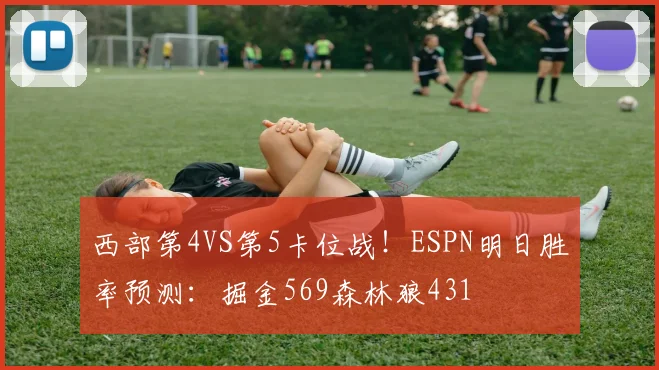 西部第4VS第5卡位战！ESPN明日胜率预测：掘金569森林狼431
