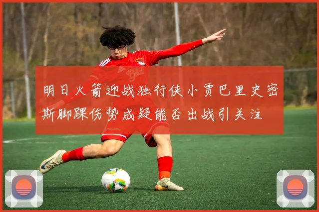 明日火箭迎战独行侠小贾巴里史密斯脚踝伤势成疑能否出战引关注