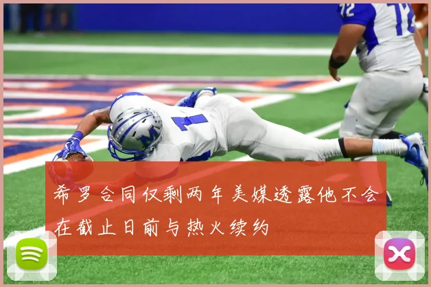 希罗合同仅剩两年美媒透露他不会在截止日前与热火续约