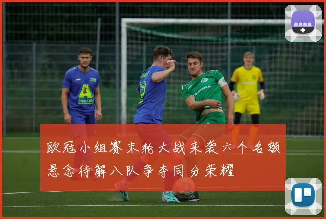 欧冠小组赛末轮大战来袭六个名额悬念待解八队争夺同分荣耀