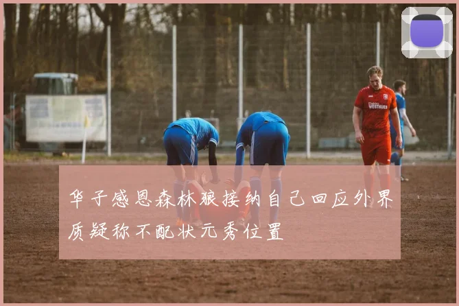 华子感恩森林狼接纳自己回应外界质疑称不配状元秀位置