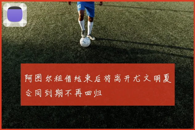 阿图尔租借结束后将离开尤文明夏合同到期不再回归