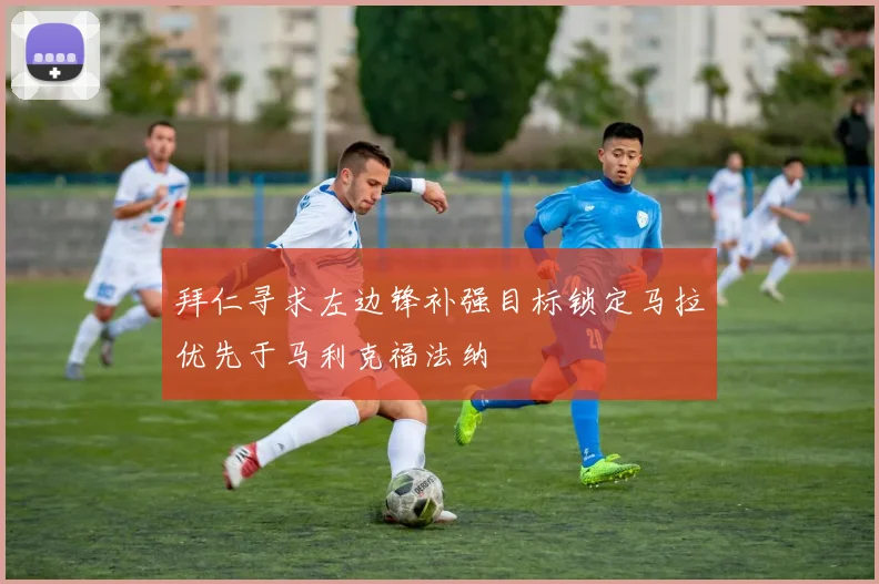 拜仁寻求左边锋补强目标锁定马拉优先于马利克福法纳